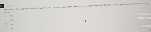 ) I poini
The center of a circle is located at the point (5,-6). The outer edge of the circle passes through the point (5. 7). What is the approximate circumference of the
circle?
8
13
41
94