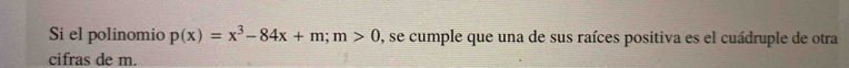Si el polinomio p(x)=x^3-84x+m; m>0 , se cumple que una de sus raíces positiva es el cuádruple de otra 
cifras de m.