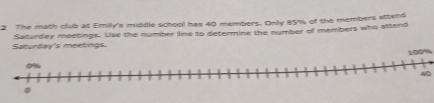 The math club at Emily's middle school has 40 members. Only 85% of the members attend 
Saturday's meetings Saturdey moetings. Use the number line to determine the number of members who attend
100%
40