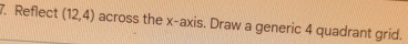 Reflect (12,4) across the x-axis. Draw a generic 4 quadrant grid.