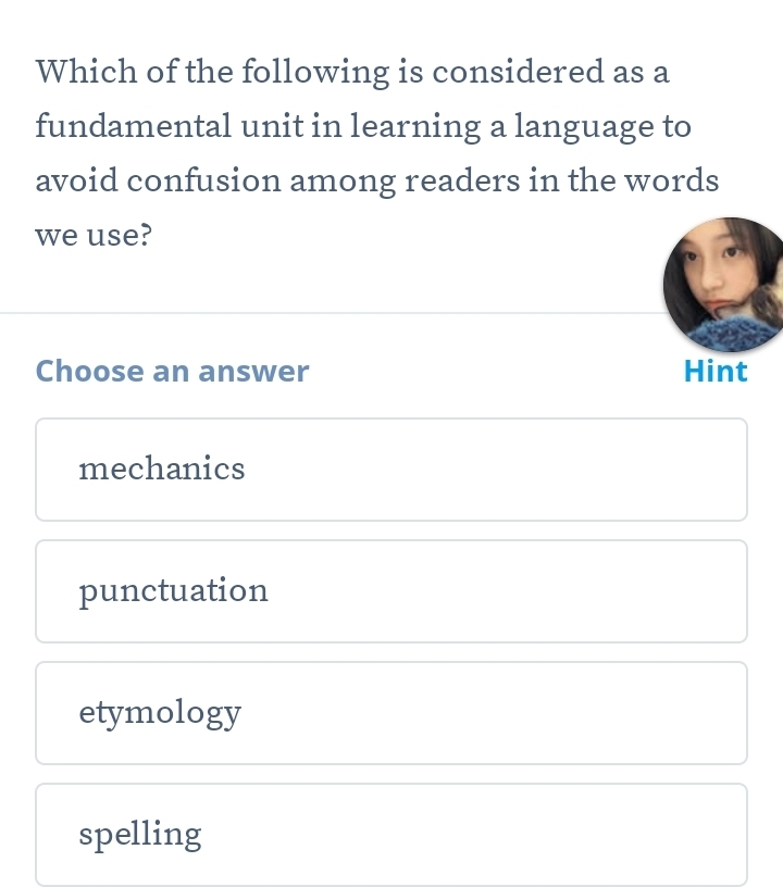 Which of the following is considered as a
fundamental unit in learning a language to
avoid confusion among readers in the words
we use?
Choose an answer Hint
mechanics
punctuation
etymology
spelling