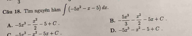 Tìm nguyên hàm ∈t (-5x^2-x-5)dx.
A. -5x^3- x^2/2 -5+C. B. - 5x^3/3 - x^2/2 -5x+C.
C -5x^3-x^2-5x+C.
D. -5x^3-x^2-5+C.