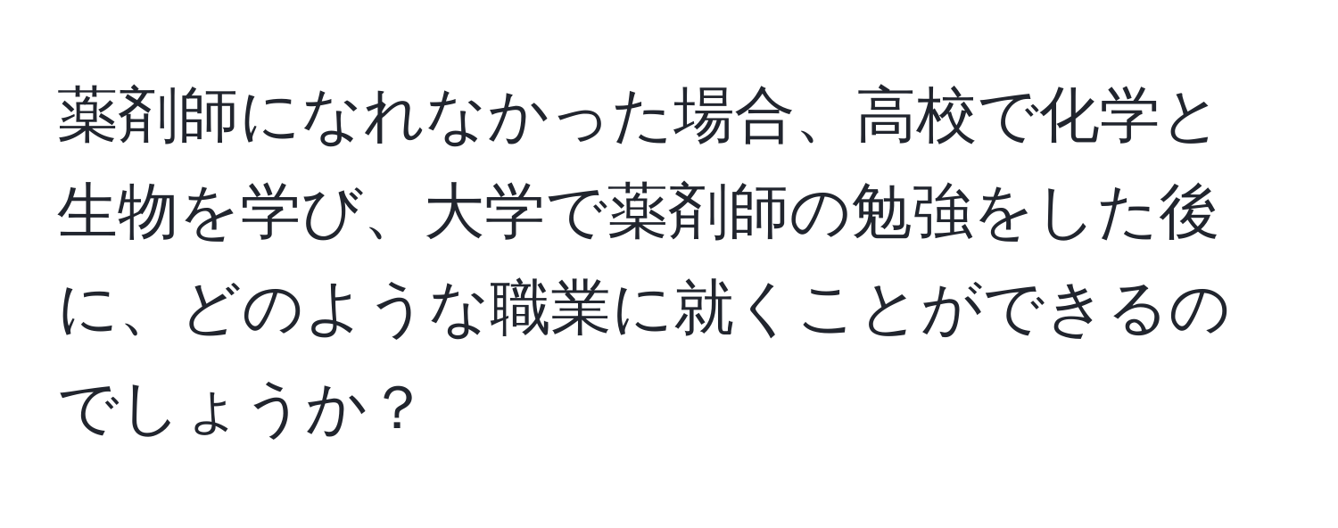 薬剤師になれなかった場合、高校で化学と生物を学び、大学で薬剤師の勉強をした後に、どのような職業に就くことができるのでしょうか？