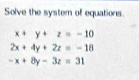 Solve the system of equations.
x+y+z=-10
2x+4y+2z=-18
-x+8y-3z=31