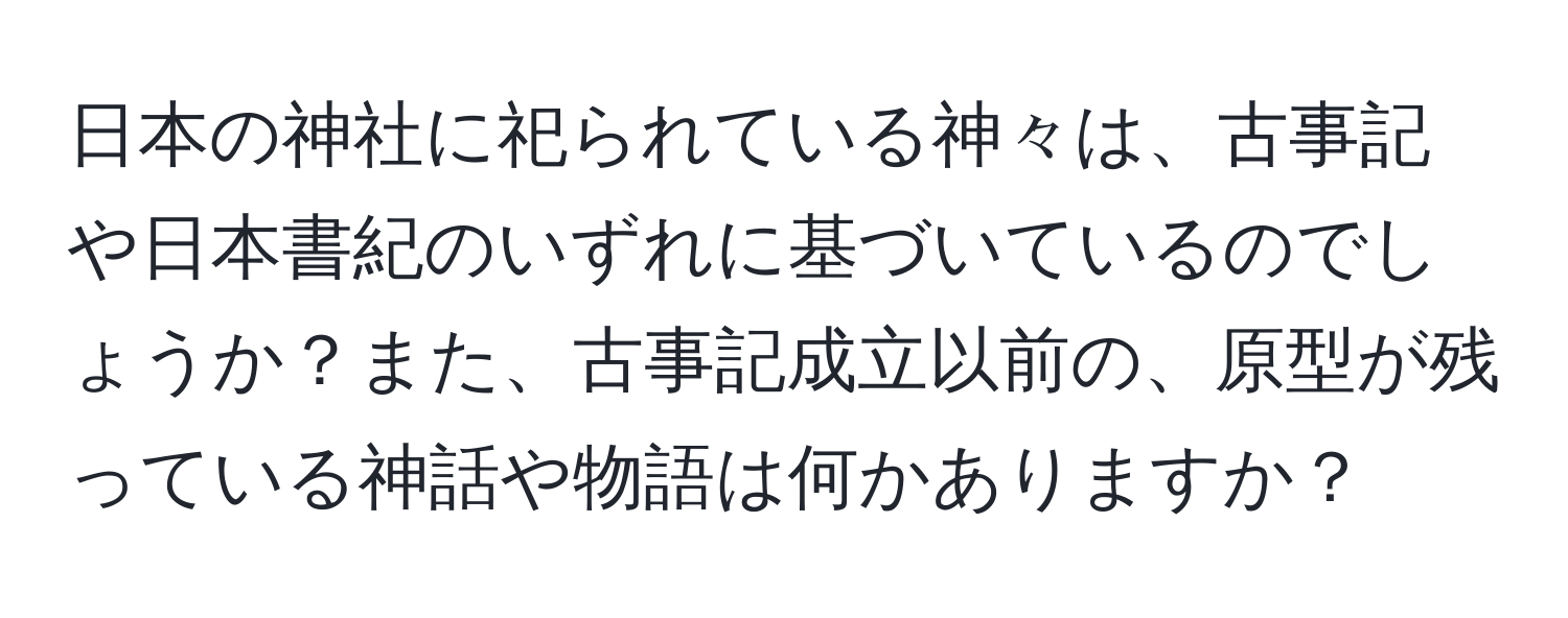 日本の神社に祀られている神々は、古事記や日本書紀のいずれに基づいているのでしょうか？また、古事記成立以前の、原型が残っている神話や物語は何かありますか？