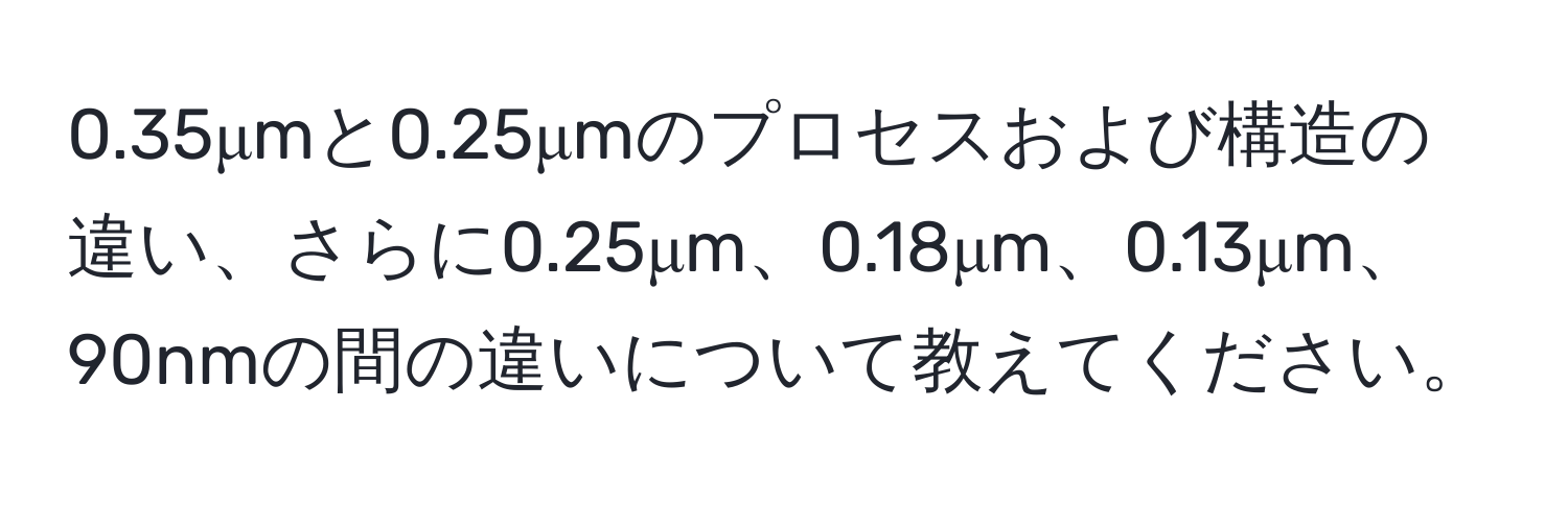 0.35μmと0.25μmのプロセスおよび構造の違い、さらに0.25μm、0.18μm、0.13μm、90nmの間の違いについて教えてください。