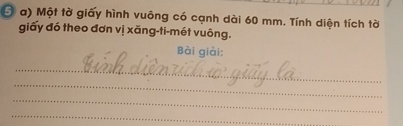 Một tờ giấy hình vuông có cạnh dài 60 mm. Tính diện tích tờ 
giấy đó theo đơn vị xăng-ti-mét vuông. 
Bài giải: 
_ 
_ 
_ 
_