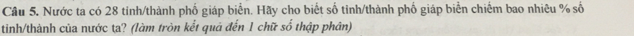 Nước ta có 28 tinh/thành phố giáp biển. Hãy cho biết số tinh/thành phố giáp biển chiếm bao nhiêu % số 
tinh/thành của nước ta? (làm tròn kết quả đến 1 chữ số thập phân)