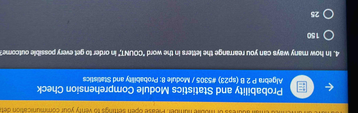 uress of moblle number. Please open settings to verify your communication deta
Probability and Statistics Module Comprehension Check
Algebra P 2 B (sp23) #5305 / Module 8: Probability and Statistics
4. In how many ways can you rearrange the letters in the word "COUNT," in order to get every possible outcome?
150
25