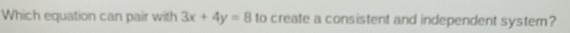 Which equation can pair with 3x+4y=8 to create a consistent and independent system?