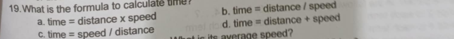 What is the formula to calculate time?
b. time = distance / speed
a. time = distance x speed
c. time = speed / distance d. time = distance + speed
ic its average speed?