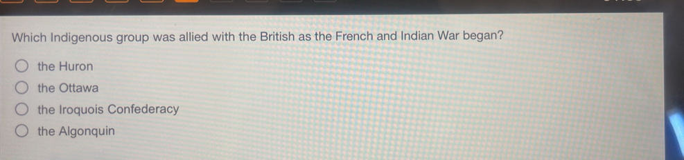 Which Indigenous group was allied with the British as the French and Indian War began?
the Huron
the Ottawa
the Iroquois Confederacy
the Algonquin