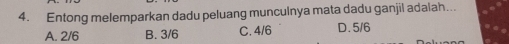 Entong melemparkan dadu peluang munculnya mata dadu ganjil adalah...
A. 2/6 B. 3/6 C. 4/6 D. 5/6