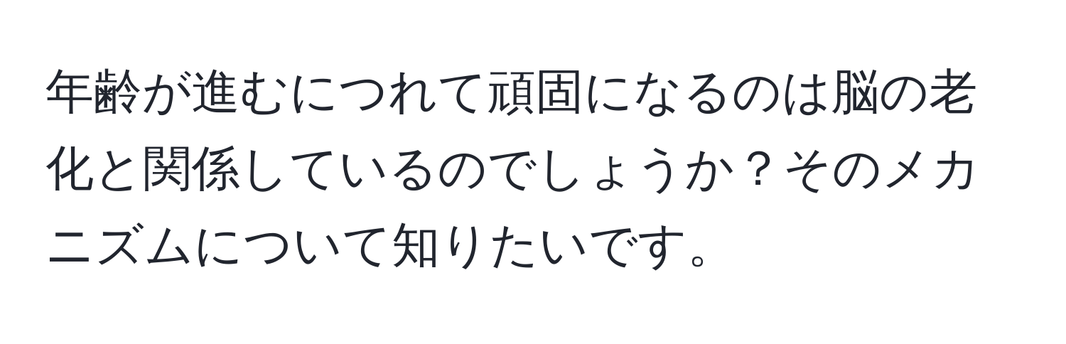 年齢が進むにつれて頑固になるのは脳の老化と関係しているのでしょうか？そのメカニズムについて知りたいです。