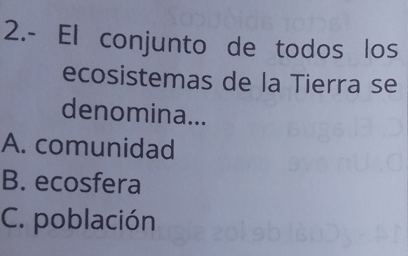 2.- El conjunto de todos los
ecosistemas de la Tierra se
denomina...
A. comunidad
B. ecosfera
C. población