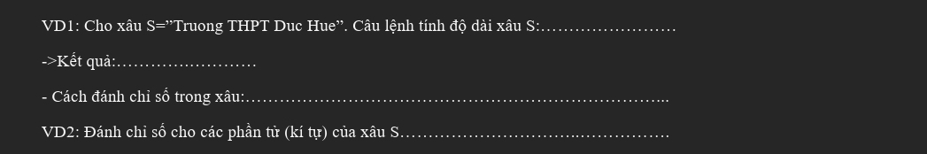 VD1: Cho xâu S=''Truong THPT Duc Hue''. Câu lệnh tính độ dài xâu S:_ 
->Kết quả:_ 
- Cách đánh chỉ số trong xâu:_ 
VD2: Đánh chỉ số cho các phần tử (kí tự) của xâu S_