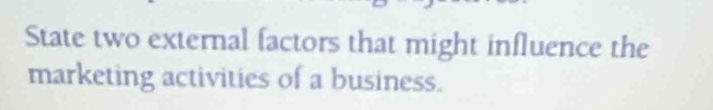 State two external factors that might influence the 
marketing activities of a business.