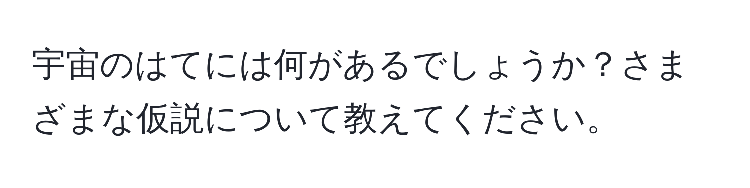 宇宙のはてには何があるでしょうか？さまざまな仮説について教えてください。