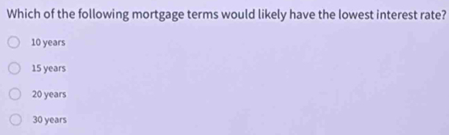 Which of the following mortgage terms would likely have the lowest interest rate?
10 years
15 years
20 years
30 years