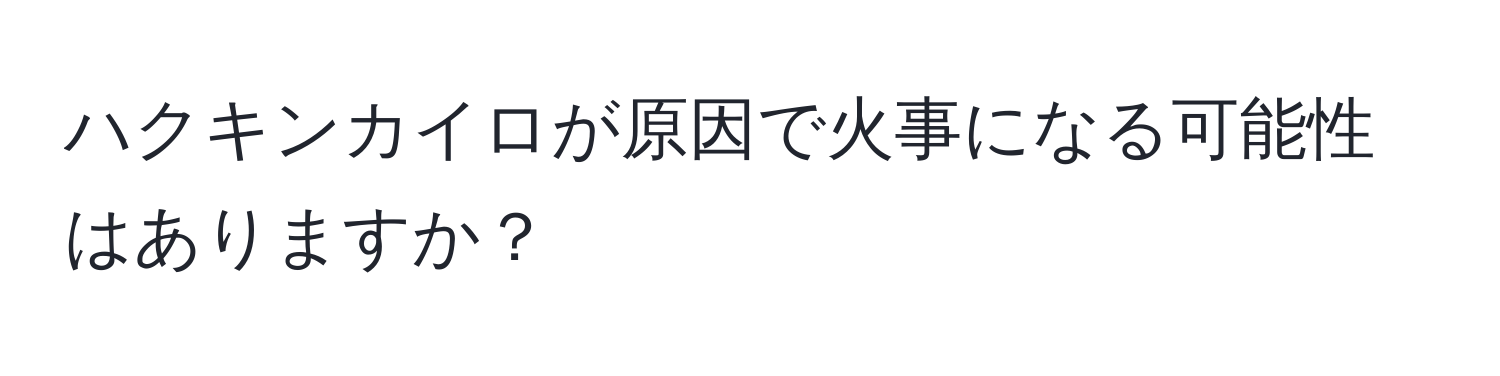 ハクキンカイロが原因で火事になる可能性はありますか？