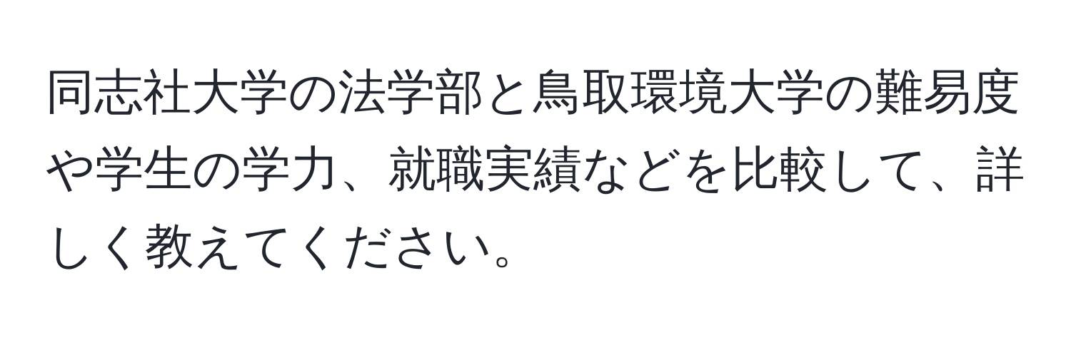 同志社大学の法学部と鳥取環境大学の難易度や学生の学力、就職実績などを比較して、詳しく教えてください。