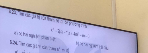 6.23, Tim các giá trị của tham số m đề phương trình
x^2-2(m-1)x+4m^2-m=0
a) có hai nghiệm phân biệt
6.24. Tim các giá trị của tham số m đề b) có hai nghiệm trái dầu
al x^2