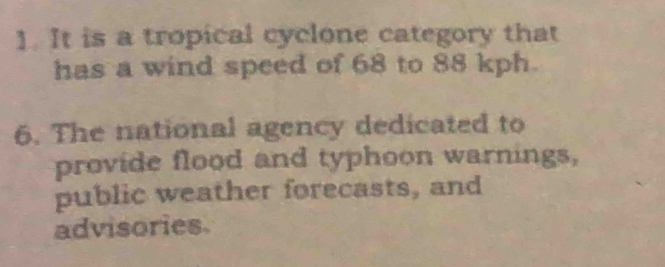 It is a tropical cyclone category that 
has a wind speed of 68 to 88 kph. 
6. The national agency dedicated to 
provide flood and typhoon warnings, 
public weather forecasts, and 
advisories.