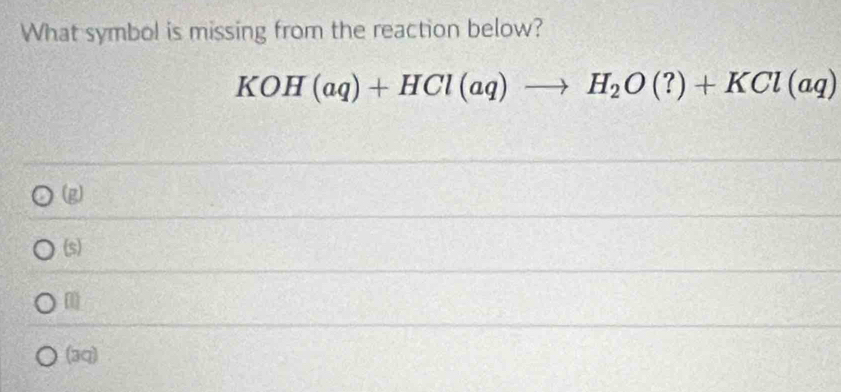 What symbol is missing from the reaction below?
KOH(aq)+HCl(aq)to H_2O(?)+KCl(aq)
(g)
(s)
m
(3q)