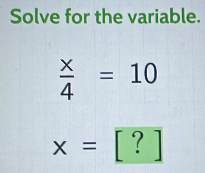 Solve for the variable.
 x/4 =10
x=[?]