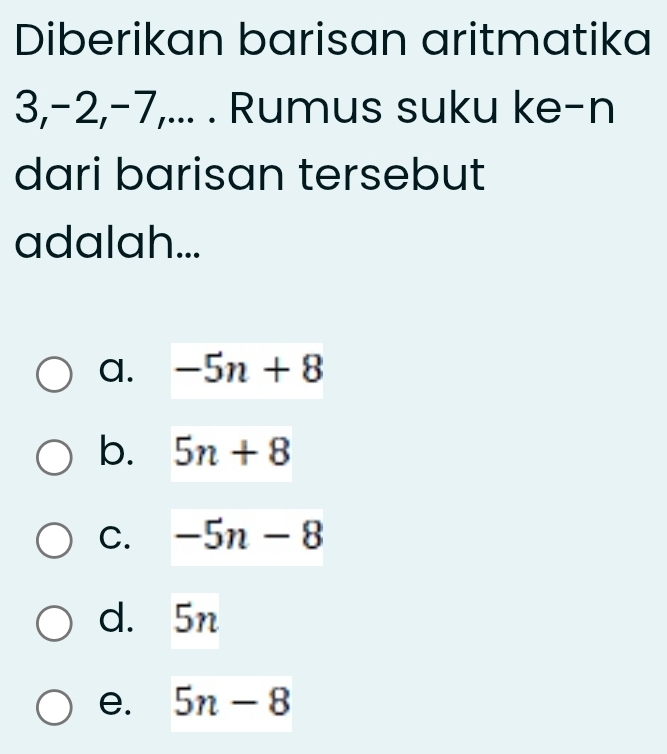 Diberikan barisan aritmatika
3, -2, -7,... . Rumus suku ke-n
dari barisan tersebut
adalah...
a. -5n+8
b. 5n+8
C. -5n-8
d. 5n
e. 5n-8