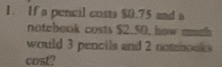 If a pencil costs $0.75 and a 
notebook costs $2.50, how much 
would 3 pencils and 2 noteooks 
cost?