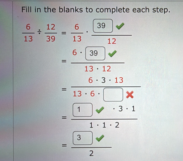 Fill in the blanks to complete each step.
 6/13 /  12/39 = 6/13 ·  39/12 
beginarrayr -frac frac beginarrayr 114x -2encloselongdiv 22x hline 121_ x _ sqrt(7,5 -1,x-3,1endarray) 
A(-(-2,-1-
_ * _ =_ 
=frac boxed 32
□