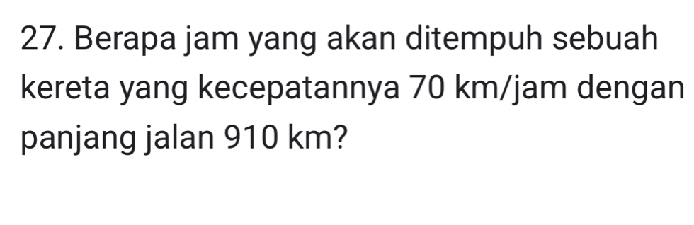 Berapa jam yang akan ditempuh sebuah 
kereta yang kecepatannya 70 km/jam dengan 
panjang jalan 910 km?