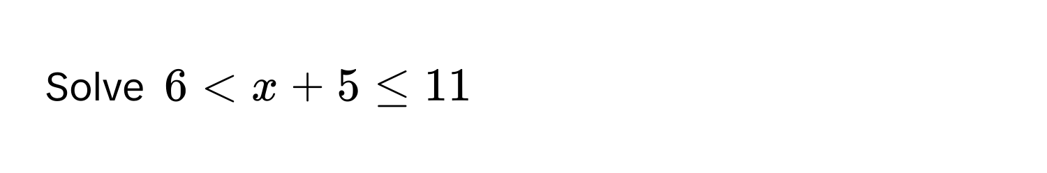 Solve $6 < x + 5 ≤ 11$