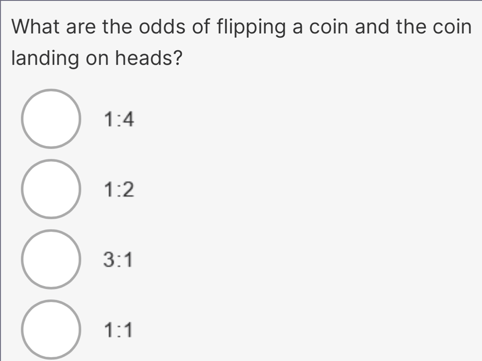 What are the odds of flipping a coin and the coin
landing on heads?
1:4
1:2
3:1
1:1