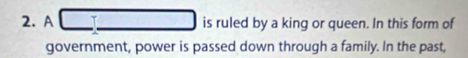 A is ruled by a king or queen. In this form of 
government, power is passed down through a family. In the past,