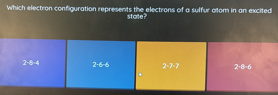 Which electron configuration represents the electrons of a sulfur atom in an excited
state?
2-8-4
2-6-6
2-7-7
2-8-6