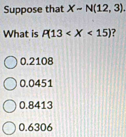 Suppose that Xsim N(12,3). 
What is P(13 ?
0.2108
0.0451
0.8413
0.6306