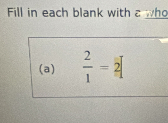 Fill in each blank with a who 
(a)
 2/1 =2