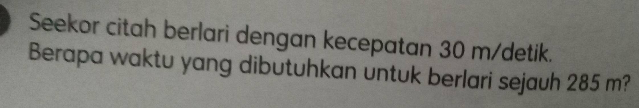 Seekor citah berlari dengan kecepatan 30 m /detik. 
Berapa waktu yang dibutuhkan untuk berlari sejauh 285 m?