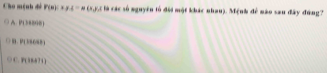 Cho mệnh đề P(n):x,y,z=n C v_1 g là các số nguyên tố đội một khác nhau). Mệnh đê nào sau đây đúng?
A. P(3859B)
B. D(AB 688)
(38471)