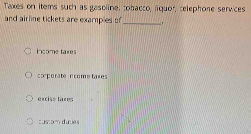 Taxes on items such as gasoline, tobacco, liquor, telephone services
and airline tickets are examples of_
.
income taxes
corporate income taxes
excise taxes
custom duties