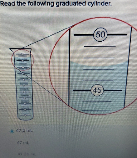 Read the following graduated cylinder.
47 2 mL
47 mL
47 25 mL