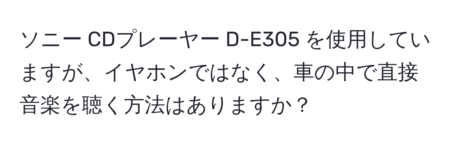 ソニー CDプレーヤー D-E305 を使用していますが、イヤホンではなく、車の中で直接音楽を聴く方法はありますか？