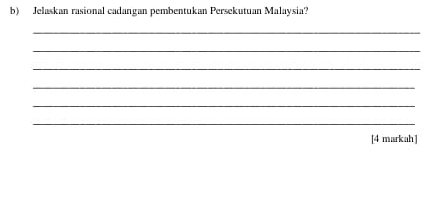 Jelaskan rasional cadangan pembentukan Persekutuan Malaysia? 
_ 
_ 
_ 
_ 
_ 
_ 
[4 markah]