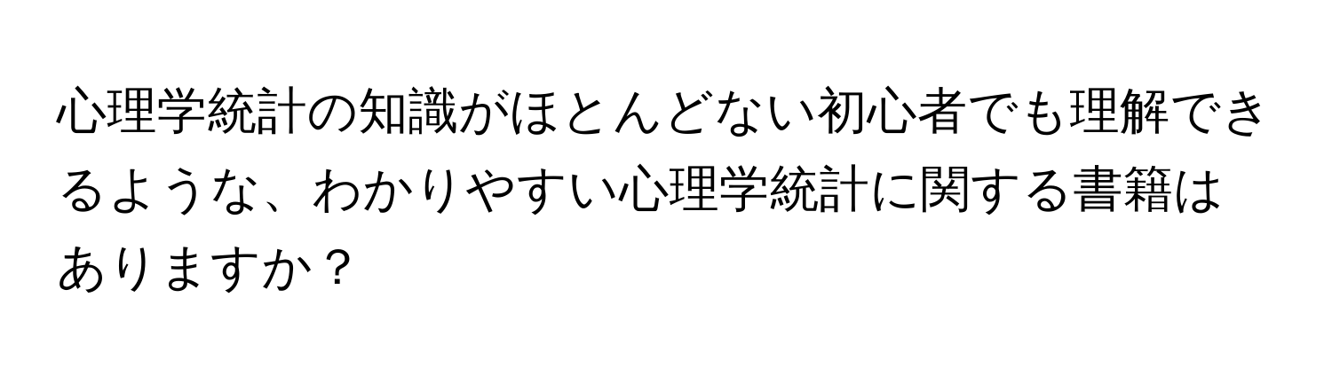 心理学統計の知識がほとんどない初心者でも理解できるような、わかりやすい心理学統計に関する書籍はありますか？