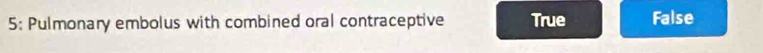 5: Pulmonary embolus with combined oral contraceptive True False