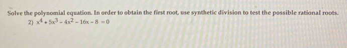 Solve the polynomial equation. In order to obtain the first root, use synthetic division to test the possible rational roots. 
2) x^4+5x^3-4x^2-16x-8=0