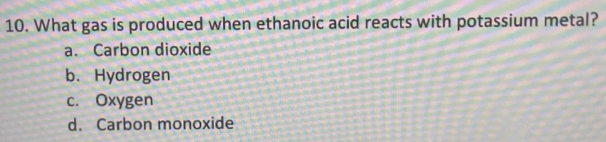 What gas is produced when ethanoic acid reacts with potassium metal?
a. Carbon dioxide
b. Hydrogen
c. Oxygen
d. Carbon monoxide