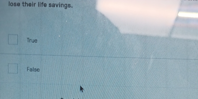 lose their life savings.
True
False